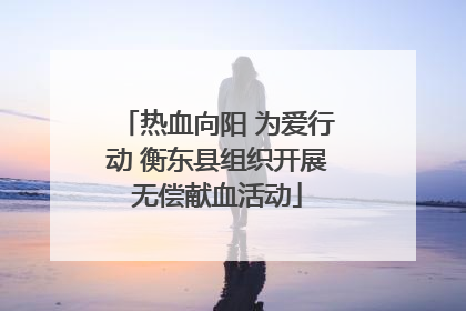 热血向阳 为爱行动 衡东县组织开展无偿献血活动