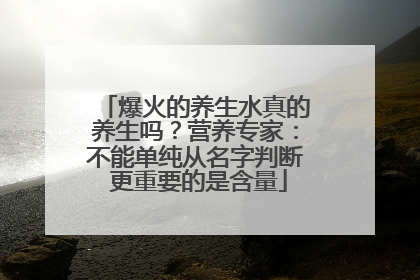 爆火的养生水真的养生吗？营养专家：不能单纯从名字判断 更重要的是含量
