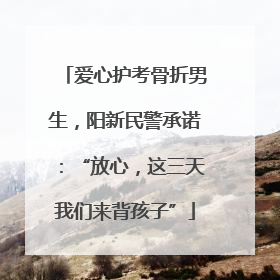 爱心护考骨折男生，阳新民警承诺：“放心，这三天我们来背孩子”
