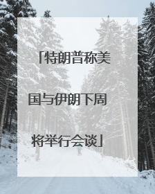 特朗普称美国与伊朗下周将举行会谈