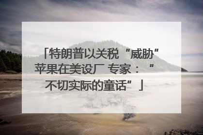 特朗普以关税“威胁”苹果在美设厂 专家：“不切实际的童话”