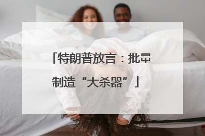 特朗普放言：批量制造“大杀器”