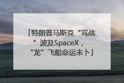 特朗普马斯克“骂战”波及SpaceX，“龙”飞船命运未卜