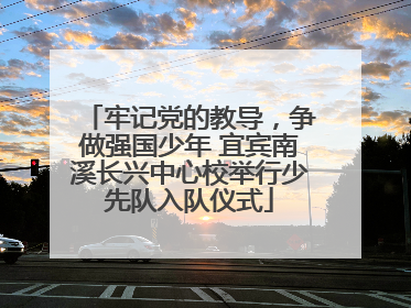 牢记党的教导，争做强国少年 宜宾南溪长兴中心校举行少先队入队仪式