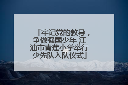 牢记党的教导，争做强国少年 江油市青莲小学举行少先队入队仪式