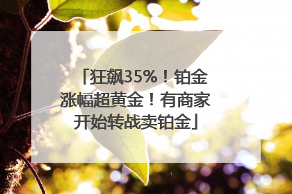 狂飙35%！铂金涨幅超黄金！有商家开始转战卖铂金