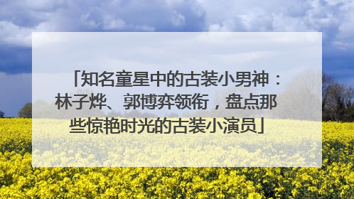 知名童星中的古装小男神：林子烨、郭博弈领衔，盘点那些惊艳时光的古装小演员