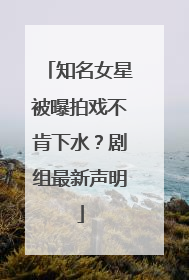 知名女星被曝拍戏不肯下水？剧组最新声明