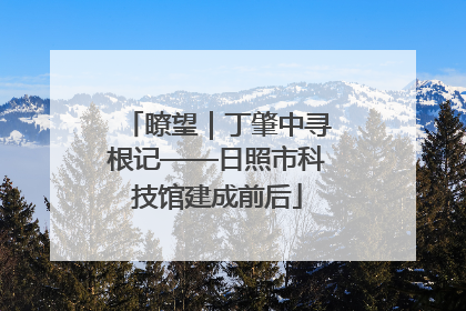 瞭望｜丁肇中寻根记——日照市科技馆建成前后