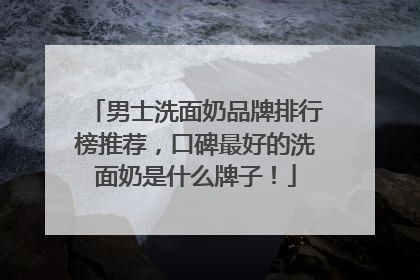 男士洗面奶品牌排行榜推荐，口碑最好的洗面奶是什么牌子！