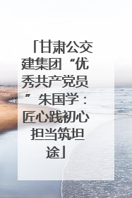 甘肃公交建集团“优秀共产党员”朱国学：匠心践初心 担当筑坦途