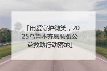 用爱守护微笑，2025乌鲁木齐唇腭裂公益救助行动落地