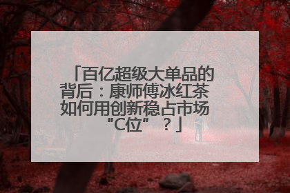 百亿超级大单品的背后：康师傅冰红茶如何用创新稳占市场“C位”？