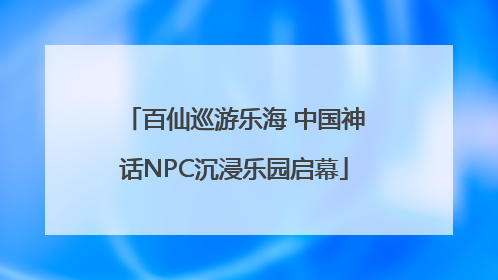 百仙巡游乐海 中国神话NPC沉浸乐园启幕