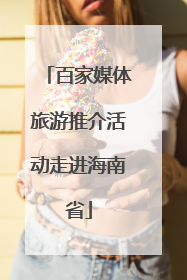 百家媒体旅游推介活动走进海南省