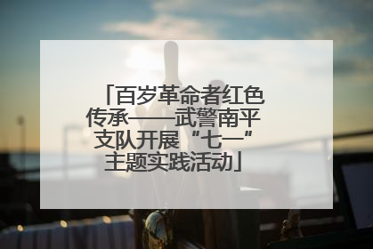 百岁革命者红色传承——武警南平支队开展“七一”主题实践活动