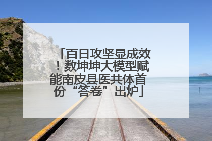 百日攻坚显成效！数坤坤大模型赋能南皮县医共体首份“答卷”出炉