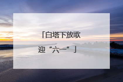 白塔下放歌迎“六一”