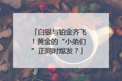 白银与铂金齐飞！黄金的“小弟们”正同时爆发？