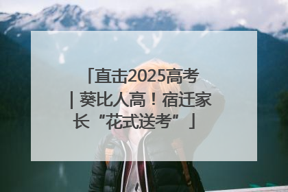 直击2025高考｜葵比人高！宿迁家长“花式送考”