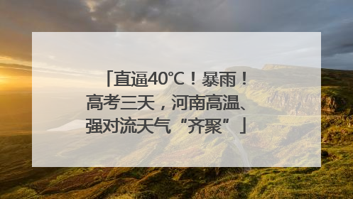 直逼40℃！暴雨！高考三天，河南高温、强对流天气“齐聚”