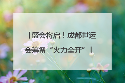 盛会将启！成都世运会筹备“火力全开”