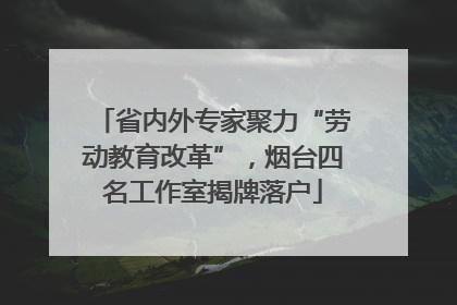 省内外专家聚力“劳动教育改革”，烟台四名工作室揭牌落户