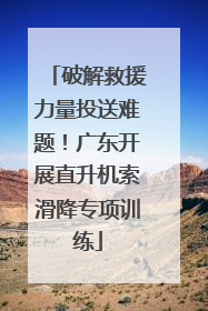 破解救援力量投送难题！广东开展直升机索滑降专项训练