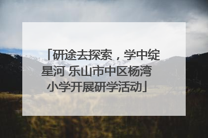 研途去探索，学中绽星河 乐山市中区杨湾小学开展研学活动