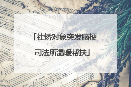 社矫对象突发脑梗 司法所温暖帮扶