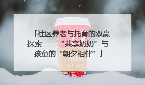 社区养老与托育的双赢探索——“共享奶奶”与孩童的“朝夕相伴”