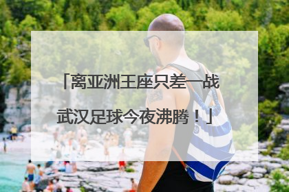 离亚洲王座只差一战 武汉足球今夜沸腾！