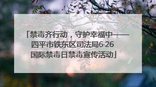 禁毒齐行动，守护幸福中——四平市铁东区司法局6·26 国际禁毒日禁毒宣传活动