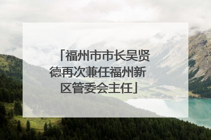 福州市市长吴贤德再次兼任福州新区管委会主任