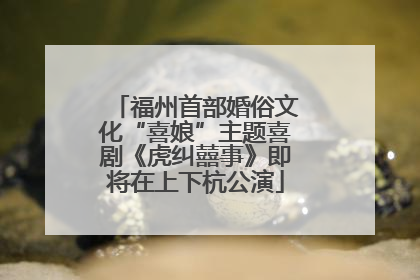 福州首部婚俗文化“喜娘”主题喜剧《虎纠囍事》即将在上下杭公演