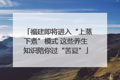 福建即将进入“上蒸下煮”模式 这些养生知识陪你过“苦夏”