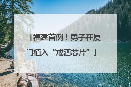 福建首例！男子在厦门植入“戒酒芯片”