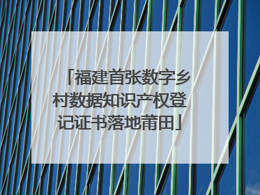 福建首张数字乡村数据知识产权登记证书落地莆田
