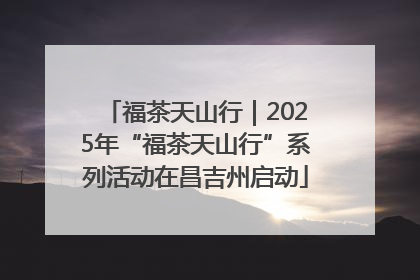福茶天山行｜2025年“福茶天山行”系列活动在昌吉州启动
