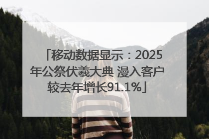 移动数据显示：2025年公祭伏羲大典 漫入客户较去年增长91.1%
