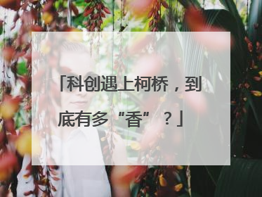 科创遇上柯桥，到底有多“香”？