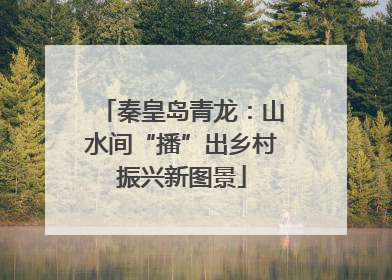 秦皇岛青龙：山水间“播”出乡村振兴新图景