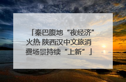 秦巴腹地“夜经济”火热 陕西汉中文旅消费场景持续“上新”