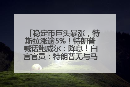 稳定币巨头暴涨，特斯拉涨逾5%！特朗普喊话鲍威尔：降息！白宫官员：特朗普无与马斯克交谈计划，他正考虑卖掉红色特斯拉