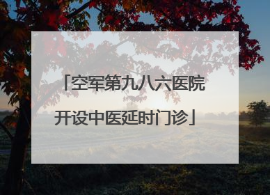 空军第九八六医院开设中医延时门诊