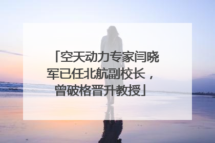 空天动力专家闫晓军已任北航副校长，曾破格晋升教授