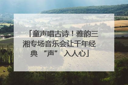 童声唱古诗！雅韵三湘专场音乐会让千年经典 “声” 入人心