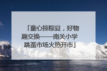 童心撞粽夏，好物趣交换——南关小学跳蚤市场火热开市