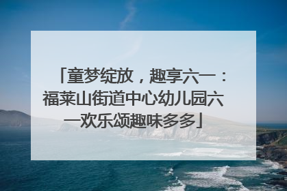 童梦绽放，趣享六一：福莱山街道中心幼儿园六一欢乐颂趣味多多