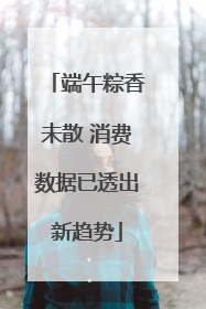端午粽香未散 消费数据已透出新趋势